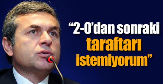 ''2-0’dan sonraki taraftarı istemiyorum''