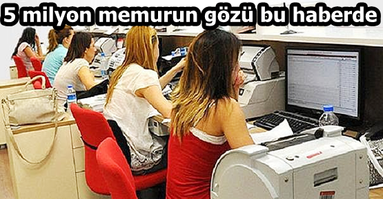 5 milyon memurun gözü bu haberde