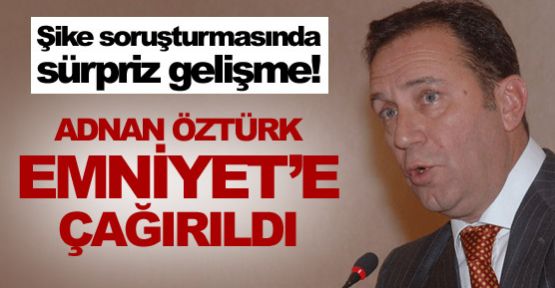 Adnan Öztürk Emniyet'e çağırıldı !