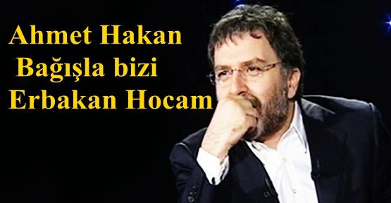 Ahmet Hakan: Bağışla bizi Erbakan Hocam