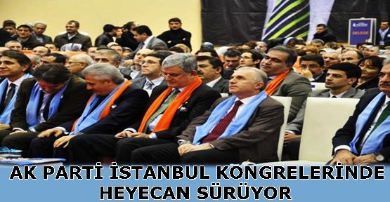 AK PARTİ İSTANBUL KONGRELERİNDE HEYECAN SÜRÜYOR