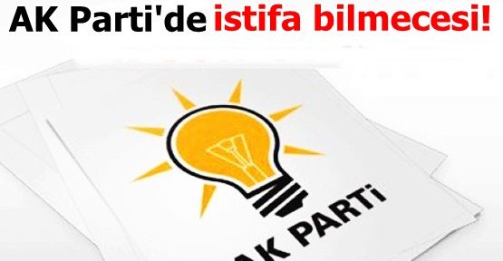 AK Parti'de istifa bilmecesi!