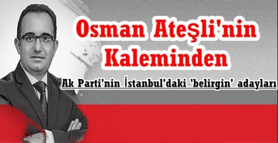 Ak Parti'nin İstanbul'daki 'belirgin' adayları