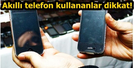 Akıllı telefon kullananlar dikkat!