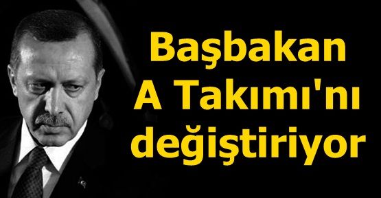 Başbakan A Takımı'nı değiştiriyor