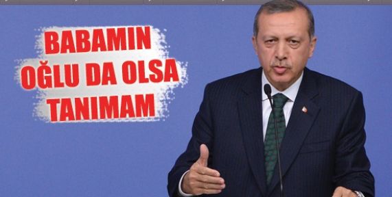 Başbakan Erdoğan, 'Babamın oğlu olsa tanımam'