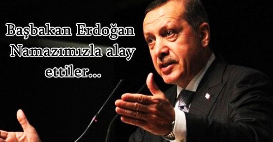 Başbakan Erdoğan: Namazımızla alay ettiler