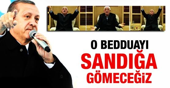 Başbakan Erdoğan: O bedduaları sandığa gömeceğiz