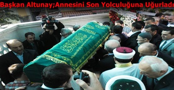 Başkan Altunay;Annesini Son Yolculuğuna Uğurladı 