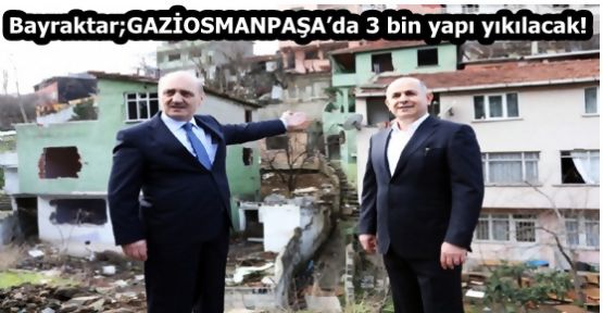 Bayraktar;GAZİOSMANPAŞA’da 3 bin yapı yıkılacak! 