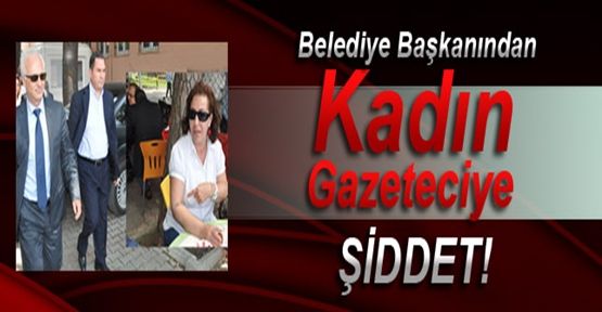 Belediye Başkanından Kadın Gazeteciye ŞİDDET!