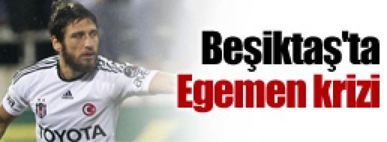 Beşiktaş'ta Egemen krizi