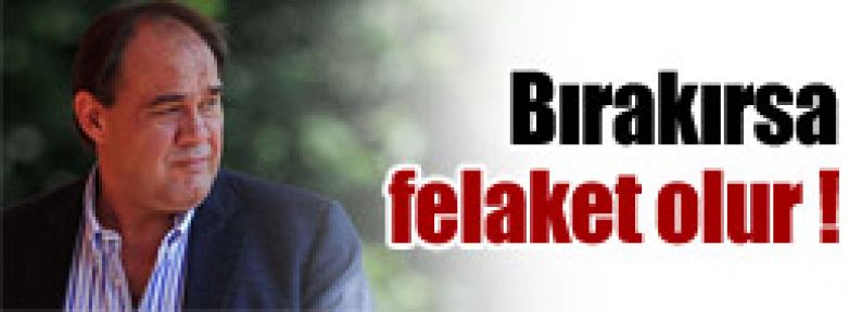 Bırakırsa felaket olur !