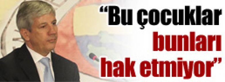 ''Bu çocuklar bunları hak etmiyor''