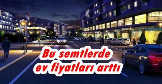 Bu İlçelerde Ev Fiyatları Artıyor...!