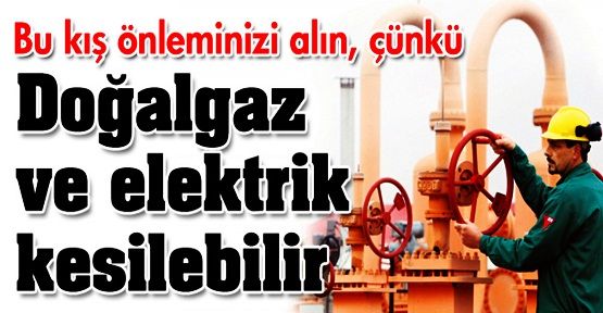 Bu kış elektrik ve doğalgaz kesilebilir!