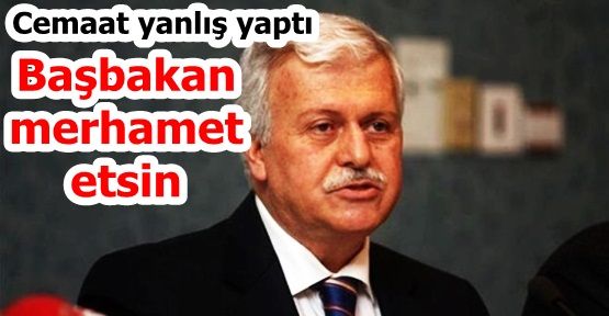 Cemaat yanlış yaptı, Başbakan merhamet etsin