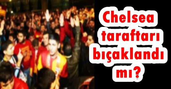 Chelsea taraftarı bıçaklandı mı?