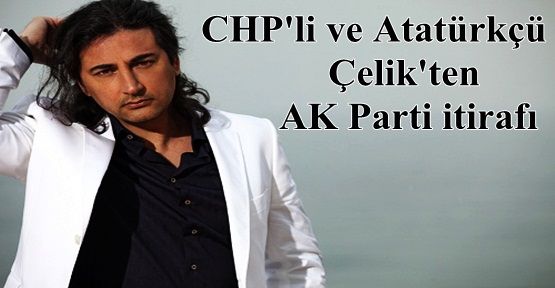 CHP'li ve Atatürkçü Çelik'ten AK Parti itirafı