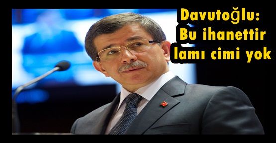 Davutoğlu: Bu ihanettir lamı cimi yok