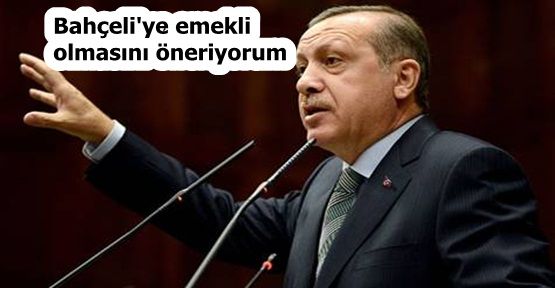 Erdoğan: Bahçeli'ye emekli olmasını öneriyorum