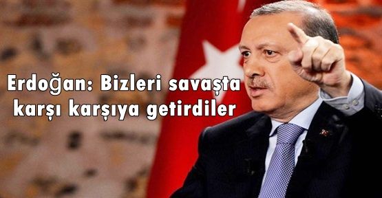 Erdoğan: Bizleri savaşta karşı karşıya getirdiler