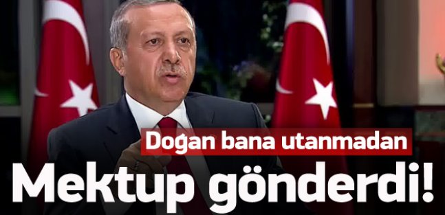 Erdoğan: Doğan bana utanmadan mektup gönderdi