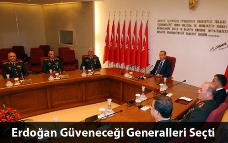 ERDOĞAN GÜVENECEĞİ GENERALLERİ SEÇTİ