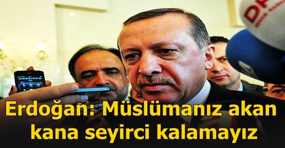 Erdoğan: Müslümanız akan kana seyirci kalamayız