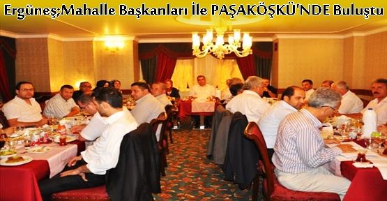 Ergüneş;Mahalle Başkanları İle  PAŞAKÖŞKÜ'NDE Buluştu...