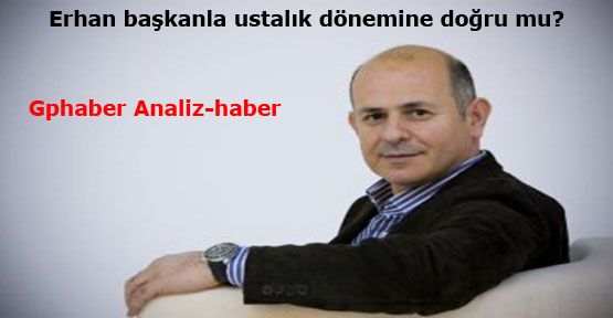  Erhan başkanla ustalık dönemine doğru mu?