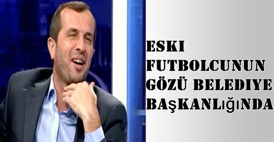 Eski futbolcunun gözü belediye başkanlığında