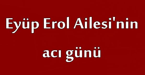 Eyüp Erol Ailesi'nin acı günü