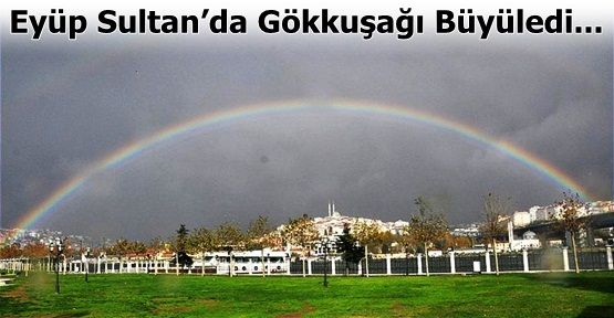 Eyüp Sultan’da Gökkuşağı Büyüledi...