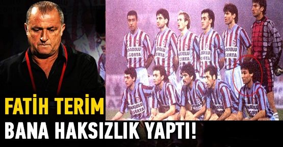 Fatih Terim bana haksızlık yaptı!