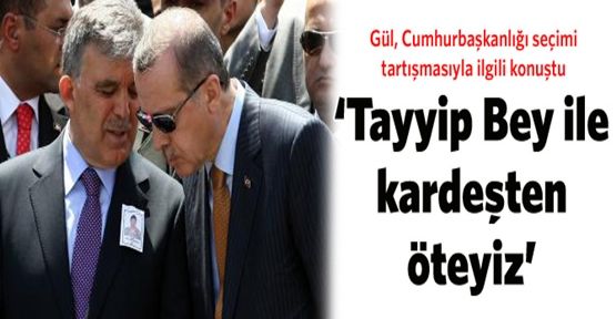 Gül: Tayyip Bey'le kardeşten öteyiz