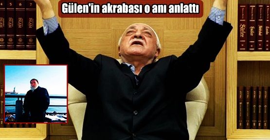 Gülen'in akrabası anlattı: Şoke oldum!