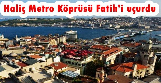 Haliç Metro Köprüsü Fatih'i uçurdu