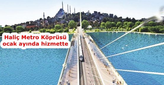 Haliç Metro Köprüsü ocak ayında hizmette