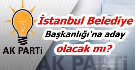 İstanbul Belediye Başkanlığı'na aday olacak mı?