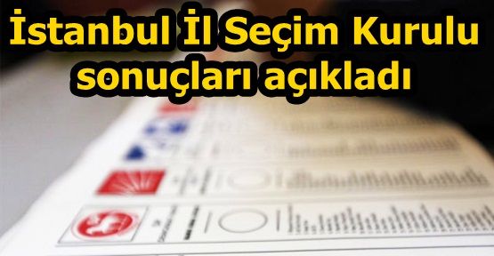 İstanbul İl Seçim Kurulu sonuçları açıkladı