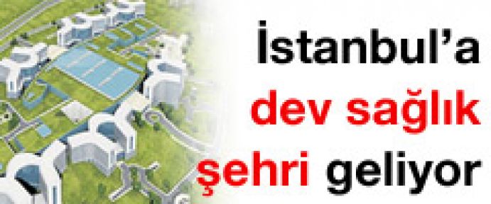 İstanbul'a dev sağlık şehri geliyor