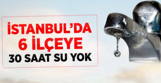 İstanbul'da 6 İlçeye 30 Saat Su Verilemeyecek