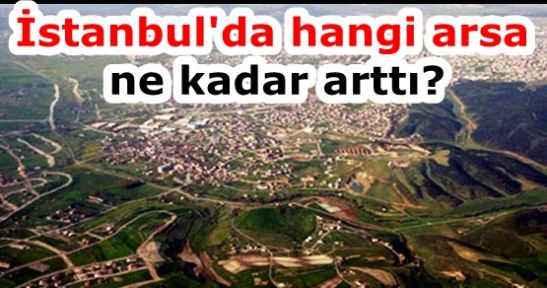 İstanbul'da hangi arsa ne kadar arttı?