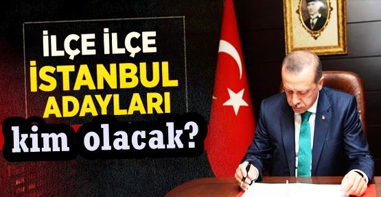 İstanbul’da hangi ilçede kim aday olacak?