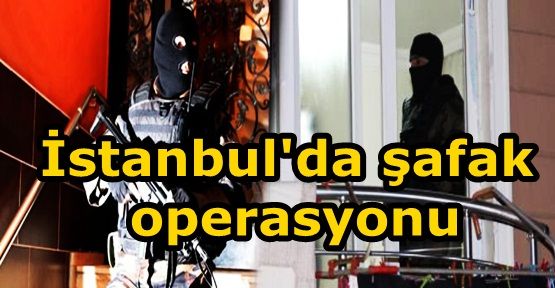 İstanbul'da şafak operasyonu