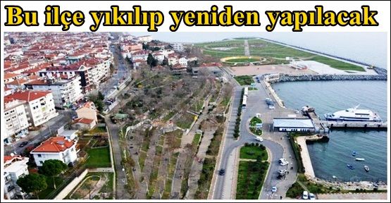 İstanbul'un bu ilçesi yıkılıp yeniden yapılacak