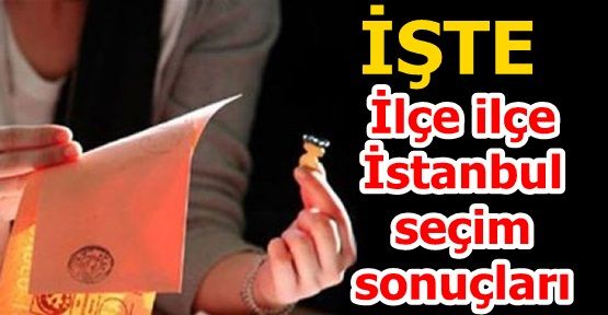 İşte İlçe ilçe İstanbul seçim sonuçları