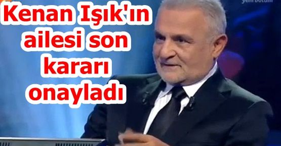 Kenan Işık'ın ailesi son kararı onayladı