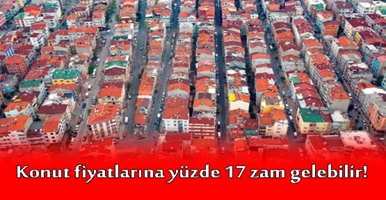 Konut fiyatlarına yüzde 17 zam gelebilir!